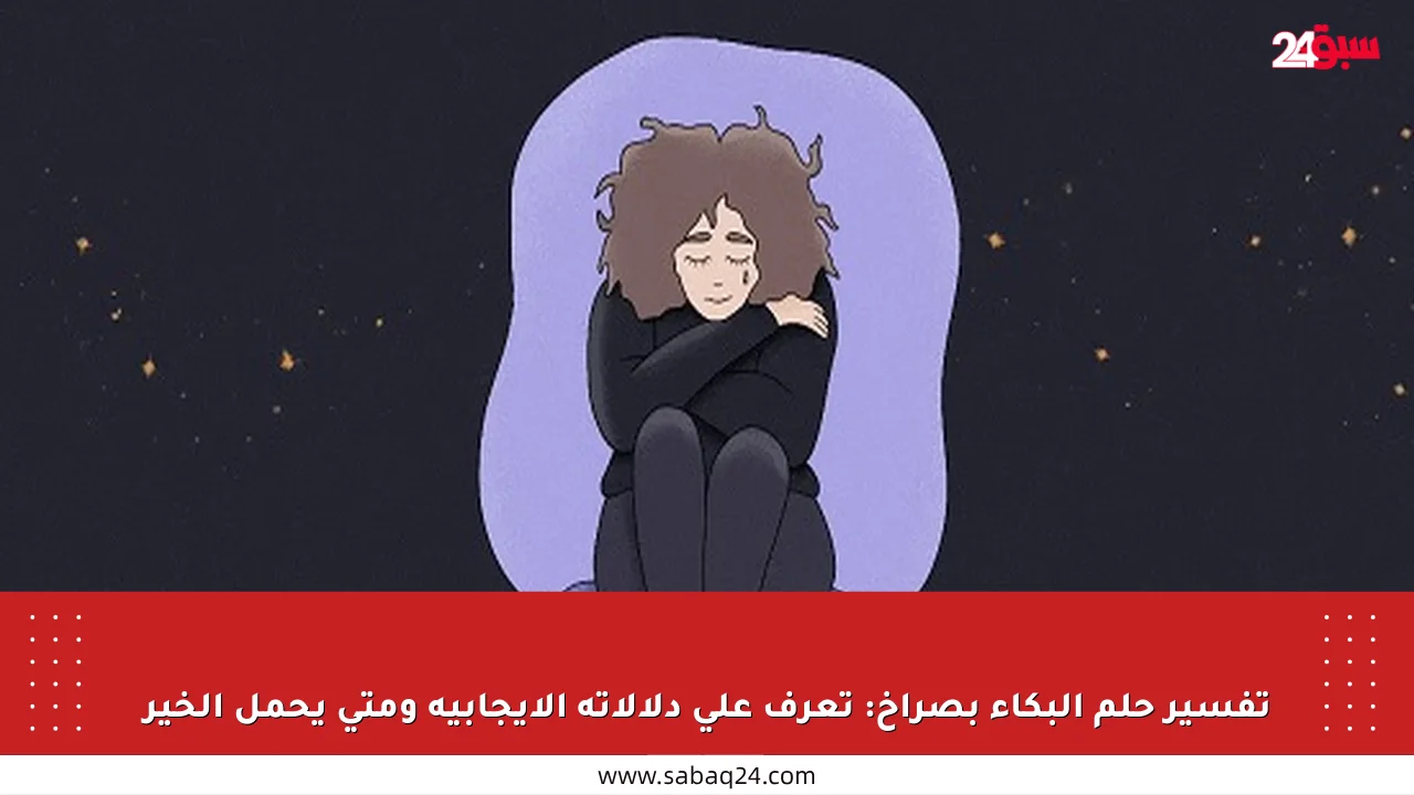 تفسير حلم البكاء بصراخ: تعرف على دلالاته الإيجابية ومتى يحمل الخير